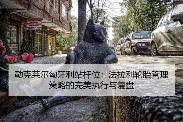 勒克莱尔匈牙利站杆位：法拉利轮胎管理策略的完美执行与复盘