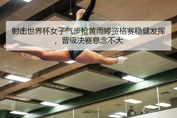 射击世界杯女子气步枪黄雨婷资格赛稳健发挥，晋级决赛悬念不大