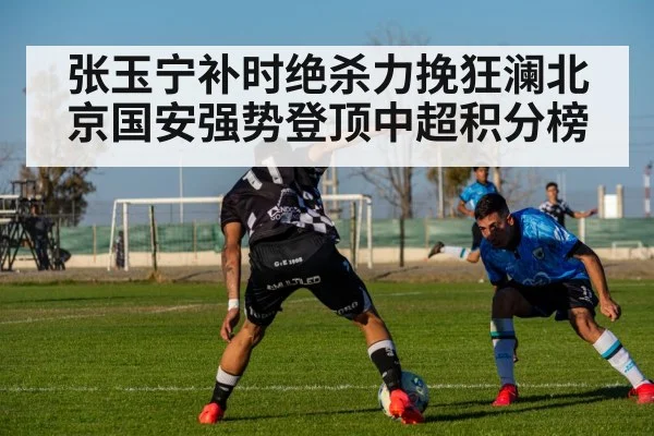 张玉宁补时绝杀力挽狂澜北京国安强势登顶中超积分榜