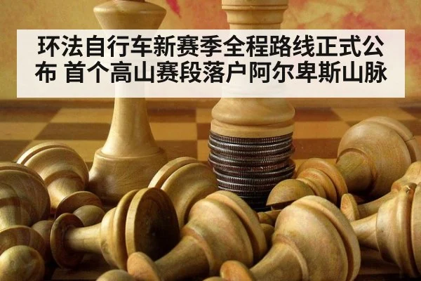 环法自行车新赛季全程路线正式公布 首个高山赛段落户阿尔卑斯山脉