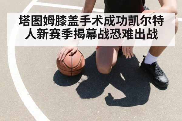 塔图姆膝盖手术成功凯尔特人新赛季揭幕战恐难出战
