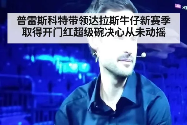 普雷斯科特带领达拉斯牛仔新赛季取得开门红超级碗决心从未动摇